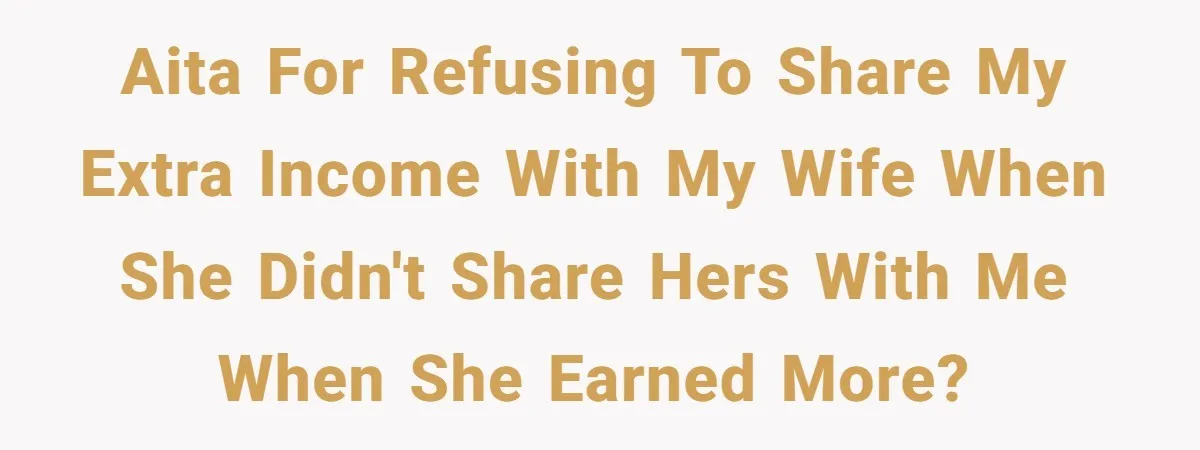 AITA for refusing to share my extra income with my wife when she didn't share hers with me when she earned more?