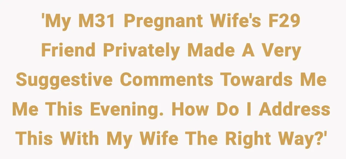 Man Says Wife’s Friend Made A Move While She Was Pregnant, Now He’s Worried She Won’t Believe Him 'My M31 pregnant wife's F29 friend privately made a very suggestive comments towards me me this evening. How do I address this with my wife the right way?'
