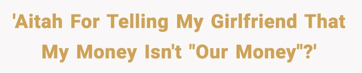 Man Tells Girlfriend His Money Isn’t “Ours”, Now She Says He’s Selfish 'AITAH for telling my girlfriend that my money isn't "our money"?'