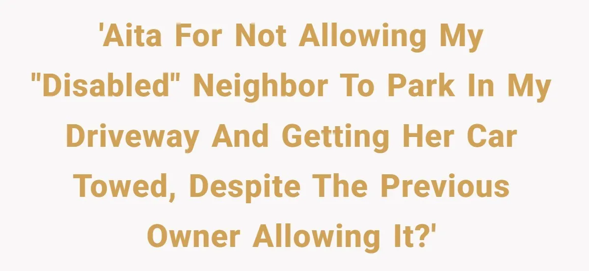 'AITA for not allowing my "disabled" neighbor to park in my driveway and getting her car towed, despite the previous owner allowing it?'
