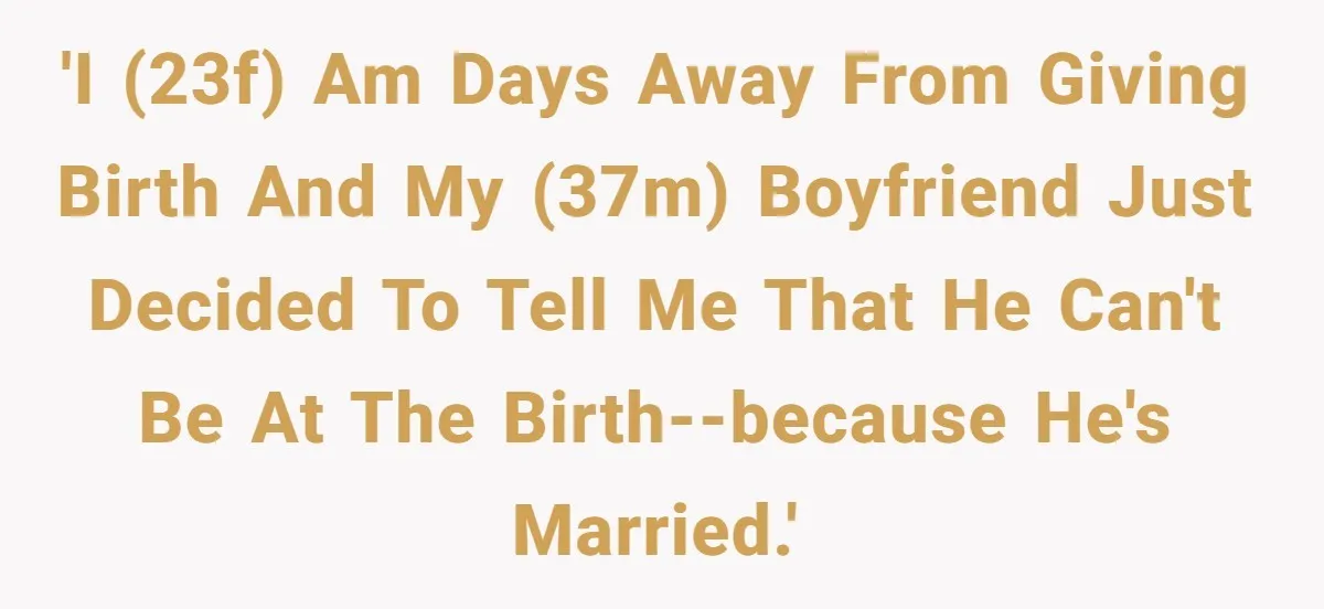 'I (23f) am days away from giving birth and my (37m) boyfriend just decided to tell me that he can't be at the birth--because he's married.'