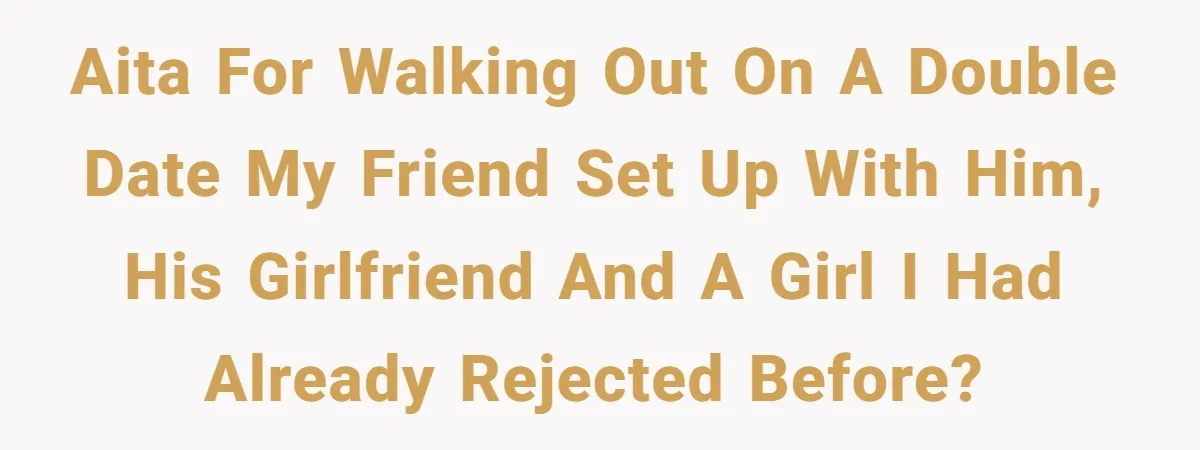 Man Walks Out Of Double Date After Friend Sets Him Up With Woman He Rejected Multiple Times AITA For walking out on a double date my friend set up with him, his girlfriend and a girl I had already rejected before?