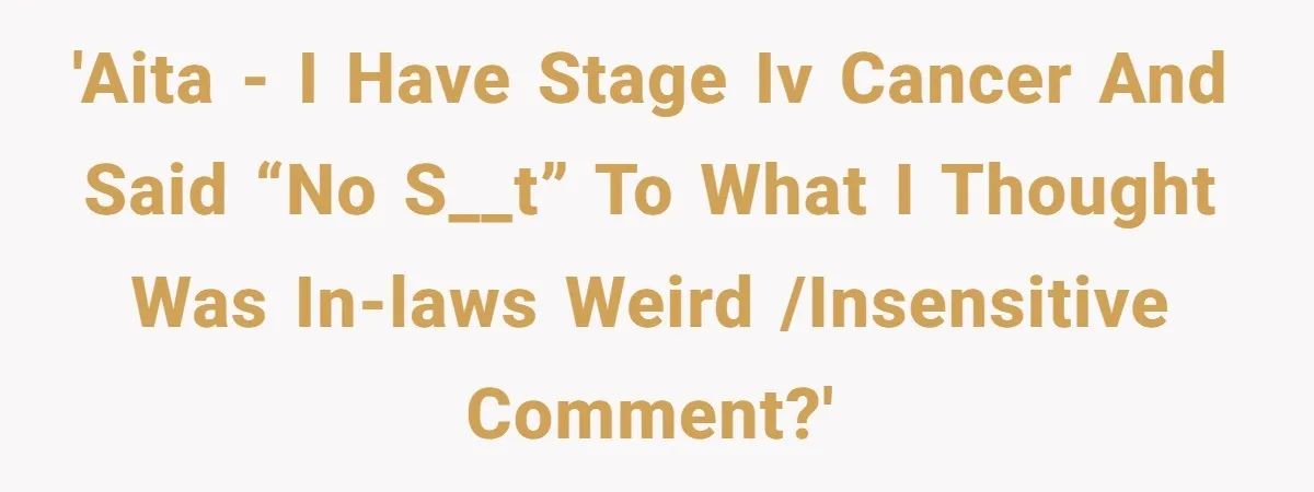 'AITA - I have Stage IV Cancer and said “no s__t” to what I thought was in-laws weird /insensitive comment?'