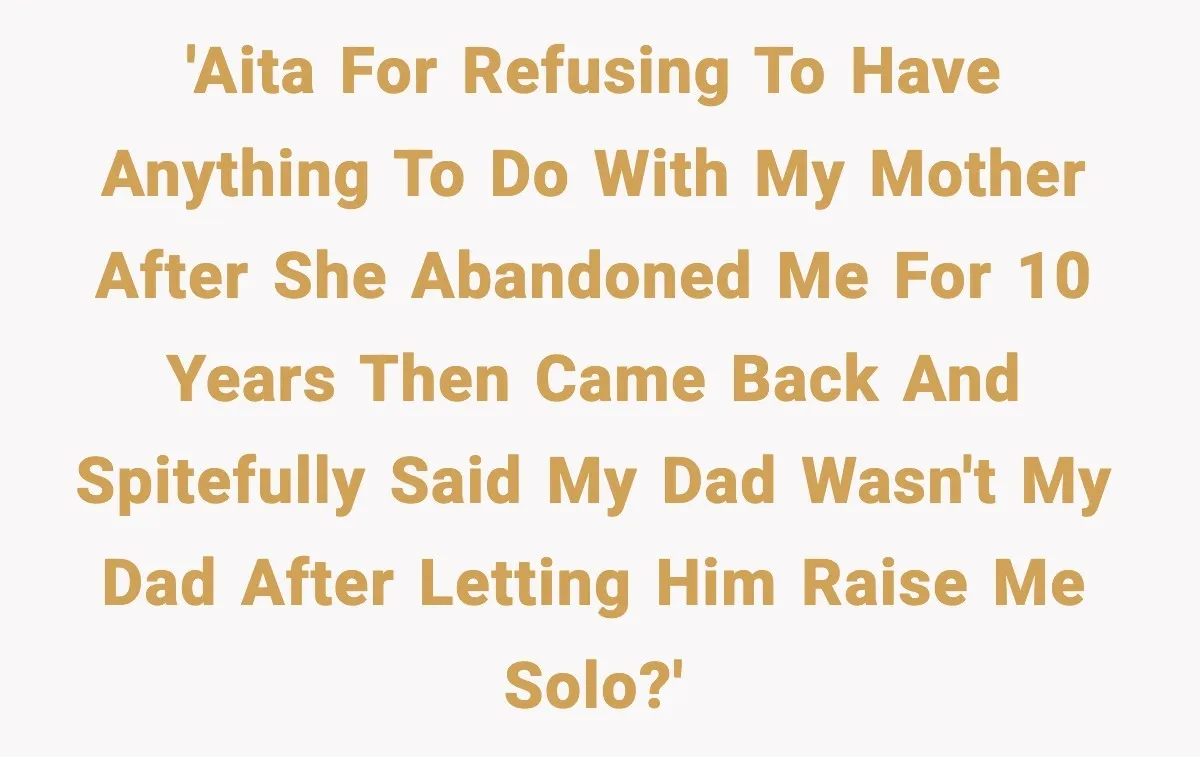 'AITA for refusing to have anything to do with my mother after she abandoned me for 10 years then came back and spitefully said my dad wasn't my dad after...