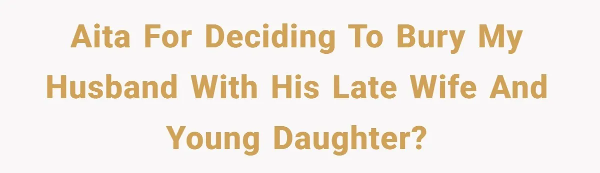 AITA for deciding to bury my husband with his late wife and young daughter?
