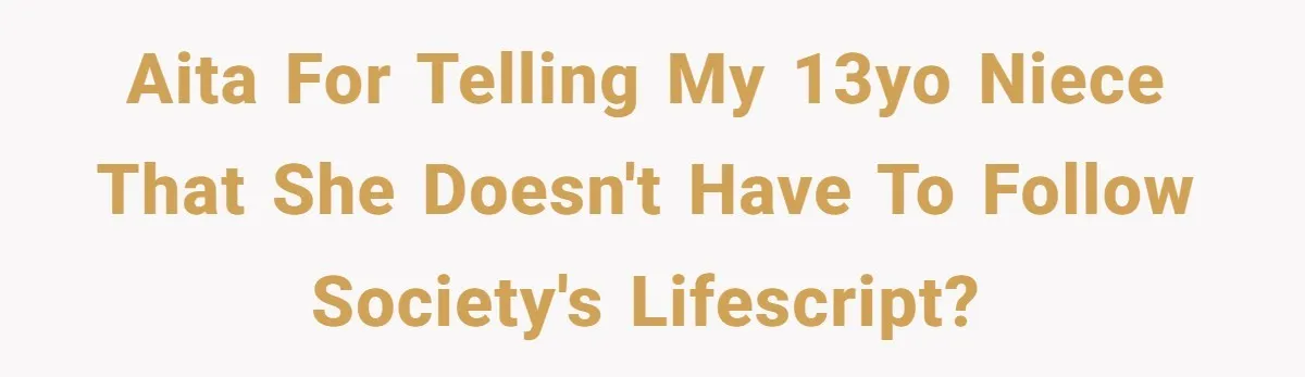 Mom Fumes After Aunt Tells 13-Year-Old She Does Not Have to Get Married AITA for telling my 13yo niece that she doesn't HAVE to follow society's lifescript?