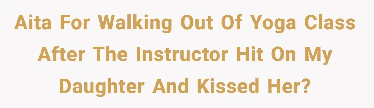 Mom Pulls Daughter Out Of Yoga Class After Instructor Gets Inappropriate AITA for Walking Out of Yoga Class After the Instructor Hit on My Daughter and Kissed Her?