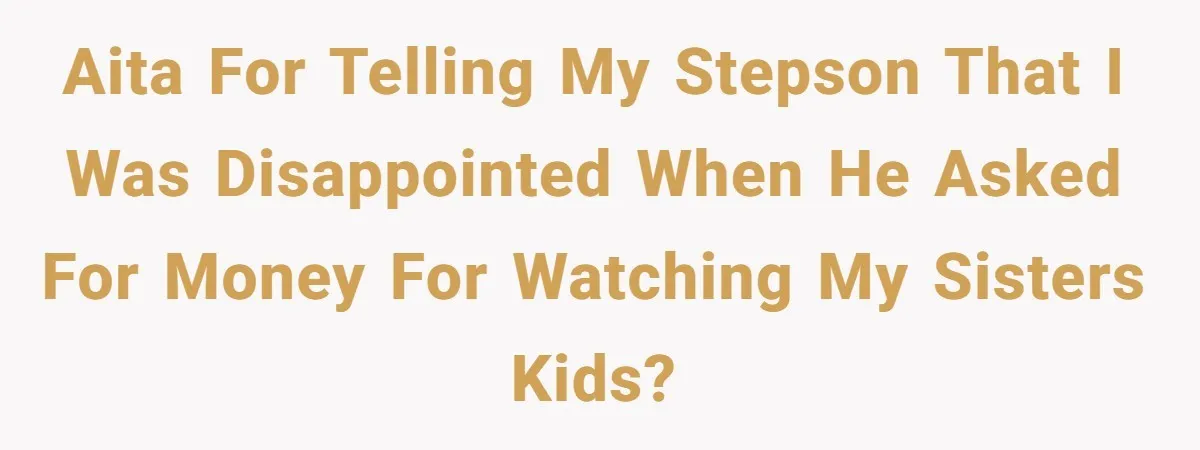 Mom Surprised After Stepson Asks for Babysitting Money Following a 5-Kid Emergency AITA for telling my stepson that I was disappointed when he asked for money for watching my sisters kids?