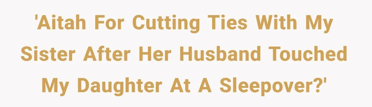 Mother Cuts Ties With Sister After Daughter Is S__ually Assaulted During A Family Sleepover 'AITAH for cutting ties with my sister after her husband touched my daughter at a sleepover?'