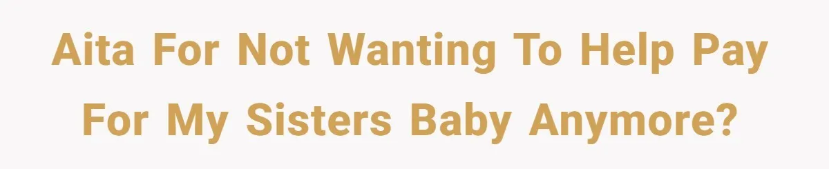 AITA for not wanting to help pay for my sisters baby anymore?