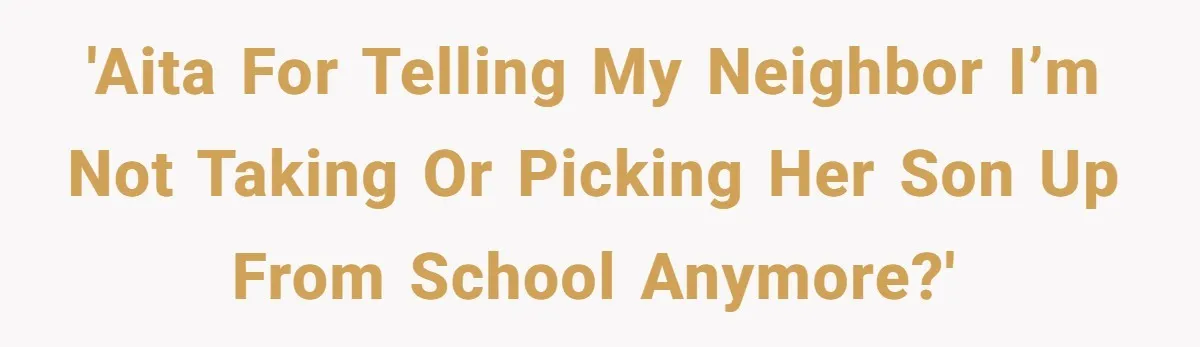 Neighbor Mom Stops Driving Friends Son To School After One Refused Favor 'AITA for telling my neighbor I’m not taking or picking her son up from school anymore?'