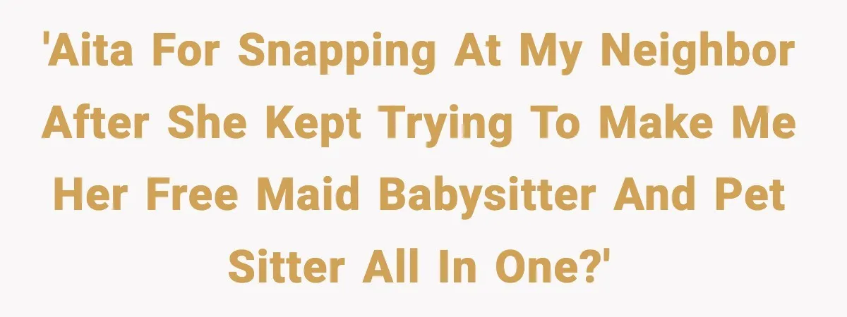 'AITA for snapping at my neighbor after she kept trying to make me her free maid babysitter and pet sitter all in one?'