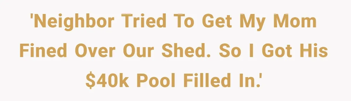 Neighbor Tried To Get This Woman’s Mom Fined Over A Shed, So She Filled His $40K Pool In 'Neighbor tried to get my mom fined over our shed. So I got his $40K pool filled in.'