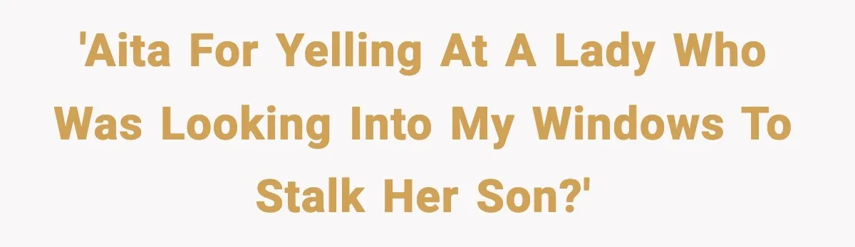 Nosy Mom Crosses the Line After Stalking Her Son’s Friends 'AITA for yelling at a lady who was looking into my windows to stalk her son?'