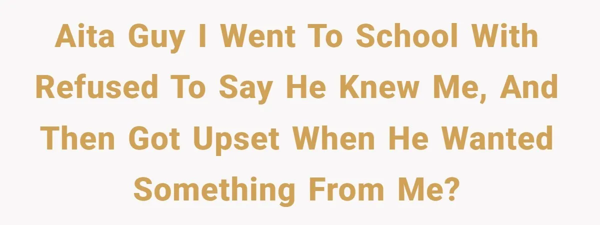 Old Classmate Pretends to Have Social Amnesia Until Free Alcohol Is Involved AITA Guy I went to school with refused to say he knew me, and then got upset when he wanted something from me?