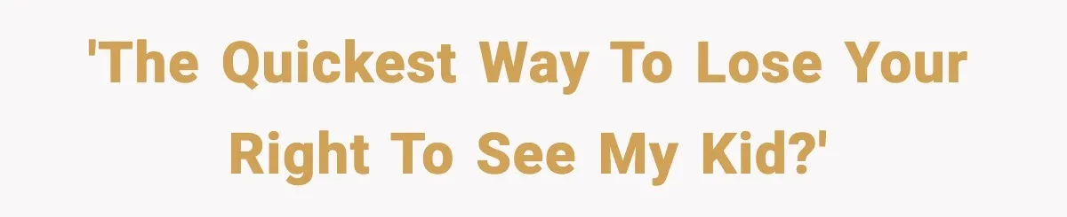 'The quickest way to lose your right to see my kid?'