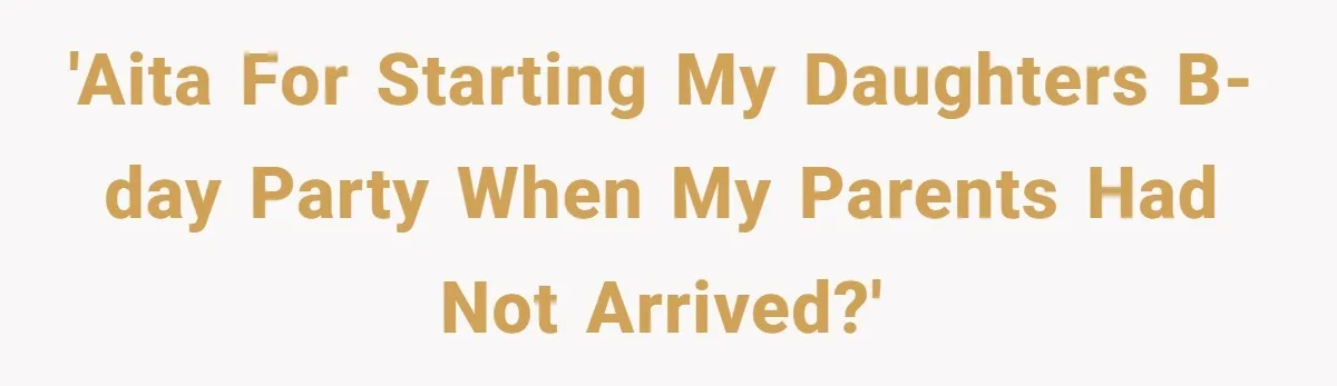 Parent Launches Daughter Birthday Party On Time, Without Chronically Tardy Grandparents 'AITA for starting my daughters b-day party when my parents had not arrived?'