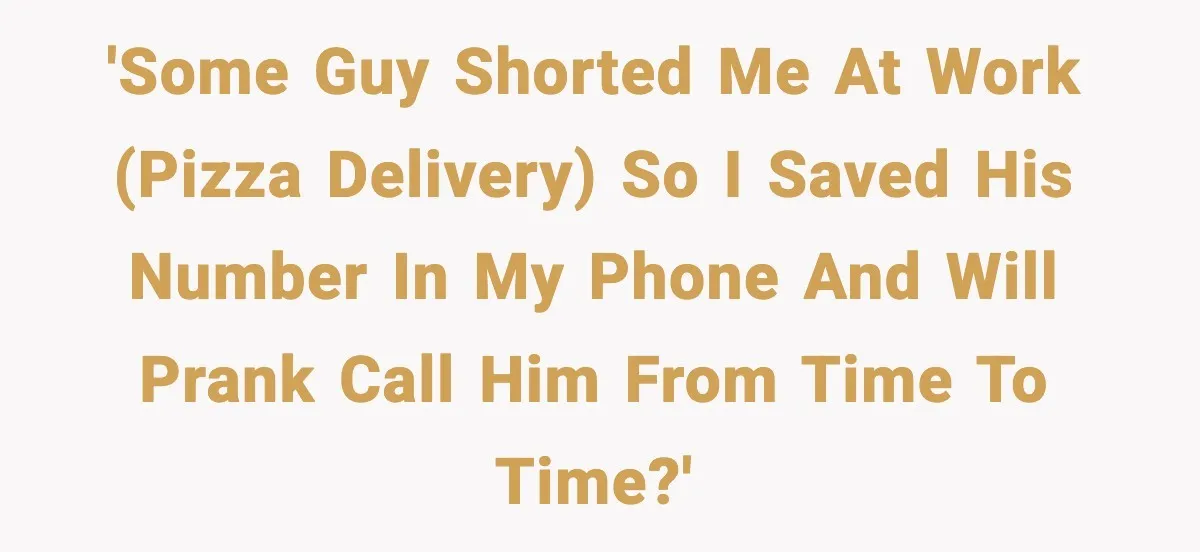 Pizza Delivery Guy Keeps Calling Customer Over $7 Owed 'Some guy shorted me at work (pizza delivery) so I saved his number in my phone and will prank call him from time to time?'