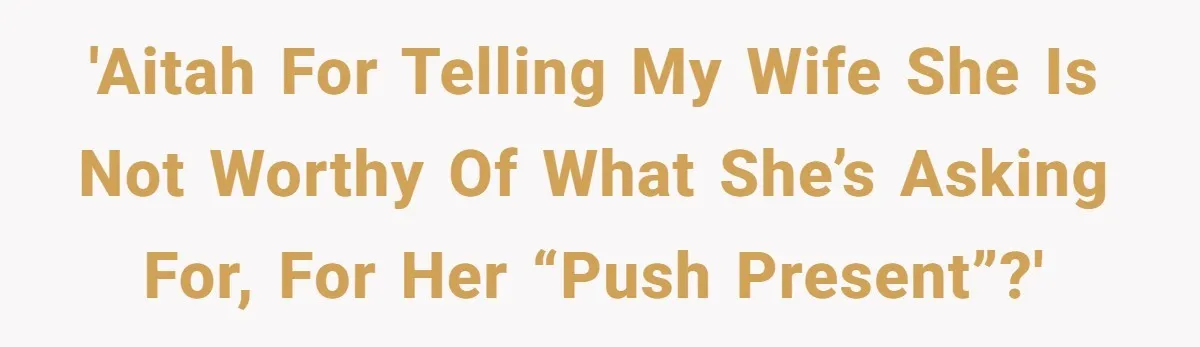 Pregnant Wife Asks For A Push Present, Husband Says She Isn’t Worth What She Wants 'AITAH for telling my wife she is not worthy of what she’s asking for, for her “push present”?'