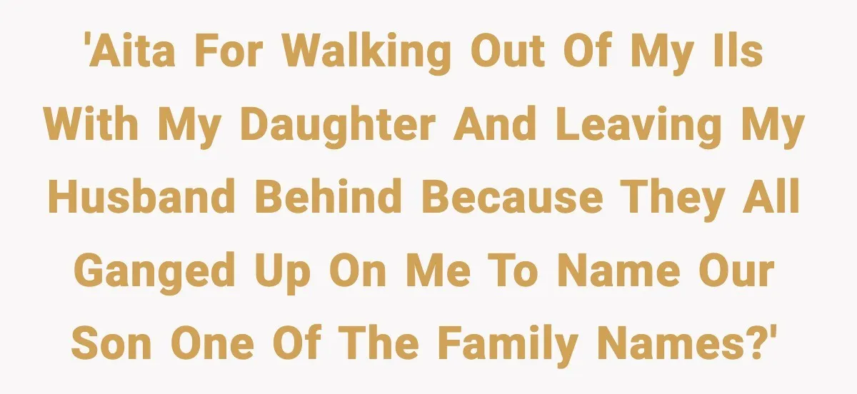 'AITA for walking out of my ILs with my daughter and leaving my husband behind because they all ganged up on me to name our son one of the family...