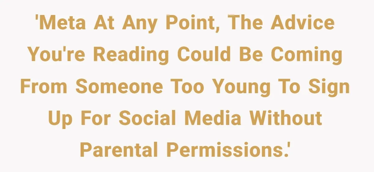 'META At any point, the advice you're reading could be coming from someone too young to sign up for social media without parental permissions.'