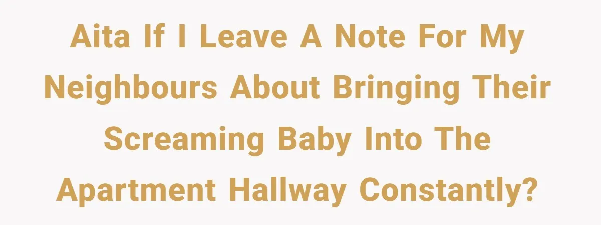 AITA if I leave a note for my neighbours about bringing their screaming baby into the apartment hallway CONSTANTLY?