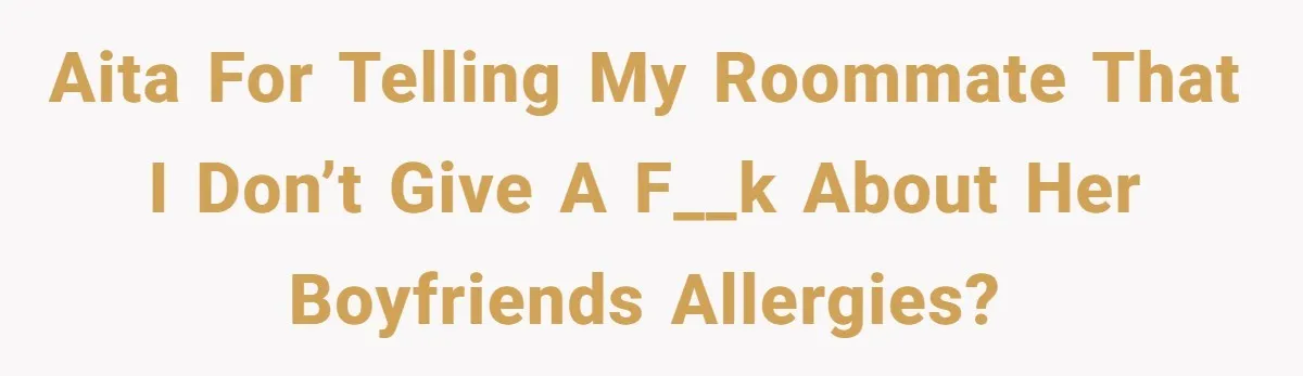 Roommate Demands Woman Remove All Allergen Foods For Boyfriend Who Doesn’t Live There, She Snaps AITA for telling my roommate that I don’t give a f__k about her boyfriends allergies?