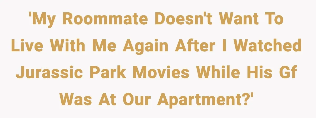 Roommate Explodes After Man Watches Dinosaur Movies Around His Religious GF 'My roommate doesn't want to live with me again after I watched Jurassic Park movies while his GF was at our apartment?'