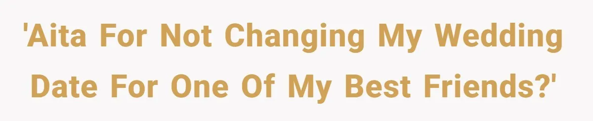 She Asked Her Friend to Change a Wedding Date, and It Sparked a Quiet Friendship Test 'AITA for not changing my wedding date for one of my best friends?'