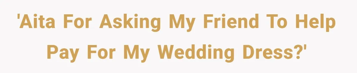 She Asked Her Tailor Friend to Help Pay for a Wedding Dress, and It Quietly Ended Their Friendship 'AITA for asking my friend to help pay for my wedding dress?'