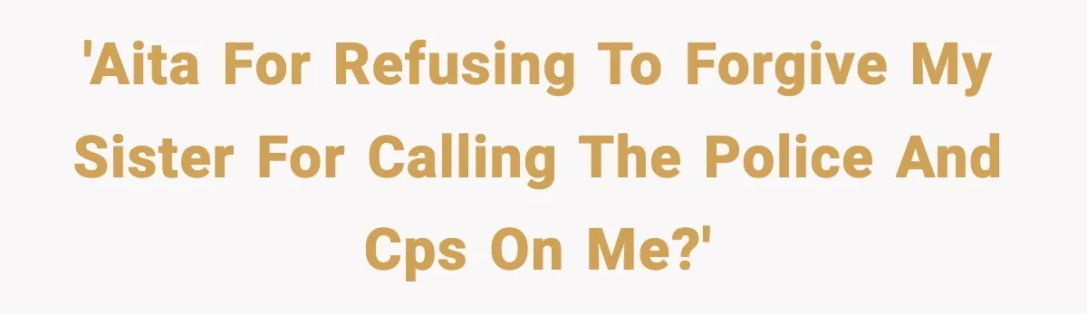 'AITA for refusing to forgive my sister for calling the police and CPS on me?'