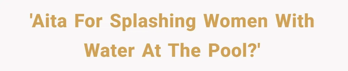 She Calls Out Pool Blockers By Splashing Them, Now They’re Crying About Ruined Hair 'AITA for splashing women with water at the pool?'