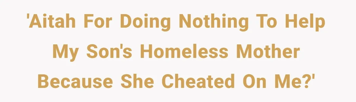 She Cheated, Left, and Came Back Homeless, Now He’s Being Asked to Fix It 'AITAH for doing nothing to help my son's homeless mother because she cheated on me?'