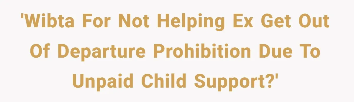 'WIBTA for not helping ex get out of Departure Prohibition due to unpaid child support?'