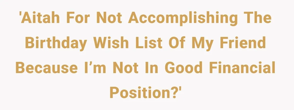'AITAH for not accomplishing the birthday wish list of my Friend because I’m not in good financial position?'