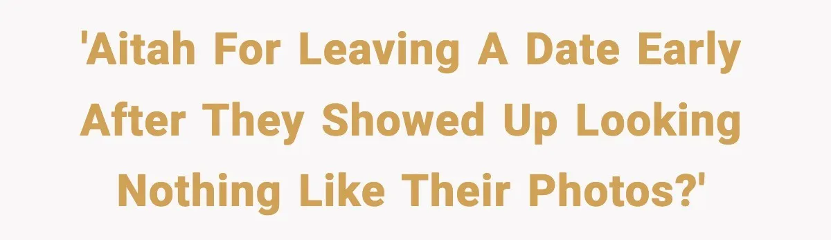 She Didn’t Recognize Her Date In Person And Left After 20 Minutes 'AITAH for leaving a date early after they showed up looking nothing like their photos?'