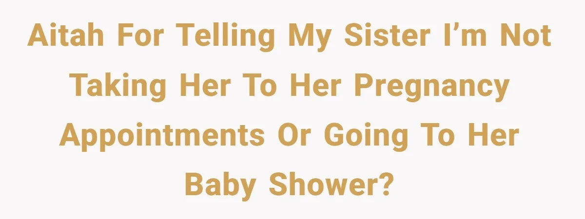 She Drove Her Pregnant Sister Everywhere, Until a Baby Shower Invite Drew the Line AITAH for telling my sister I’m not taking her to her pregnancy appointments or going to her baby shower?