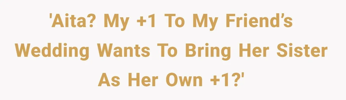 She Invited a Friend as Her +1 to a Dream Wedding, Now That Friend Wants to Bring Her Own Guest 'AITA? My +1 to my friend’s wedding wants to bring her sister as her own +1?'