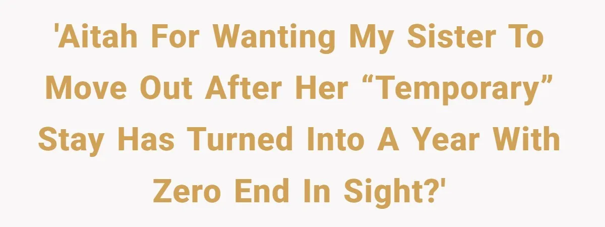 She Let Her Sister Stay “Temporarily,” and a Year Later She Feels Like a Guest in Her Own Home 'AITAH for wanting my sister to move out after her “temporary” stay has turned into a year with zero end in sight?'