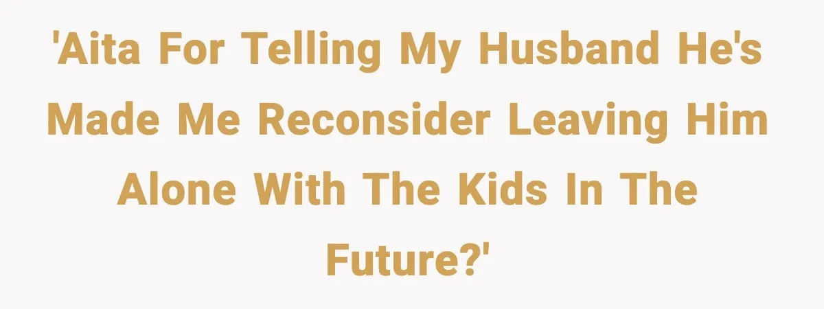 'AITA for telling my husband he's made me reconsider leaving him alone with the kids in the future?'