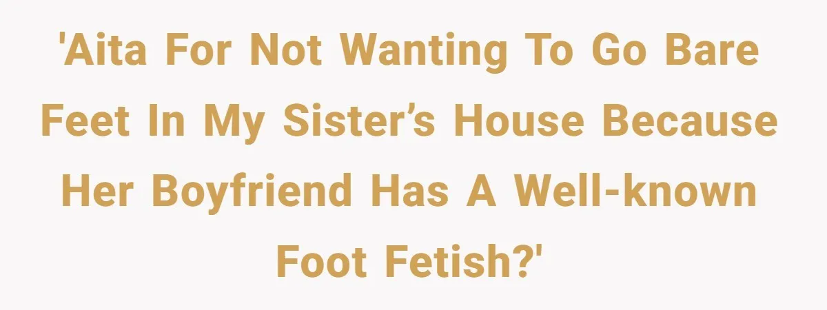 She Refused to Go Barefoot at Her Sister’s House, and It Sparked a Very Awkward Conversation 'AITA for not wanting to go bare feet in my sister’s house because her boyfriend has a well-known foot fetish?'