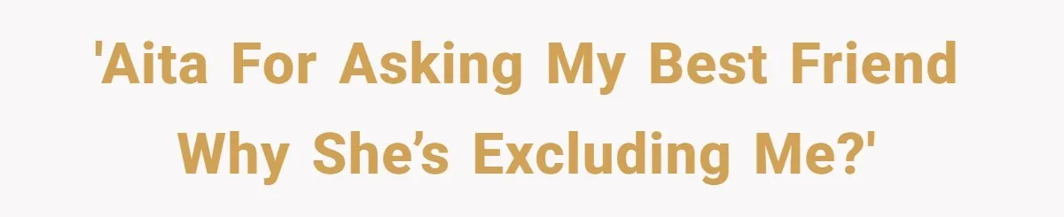 'AITA for asking my best friend why she’s excluding me?'