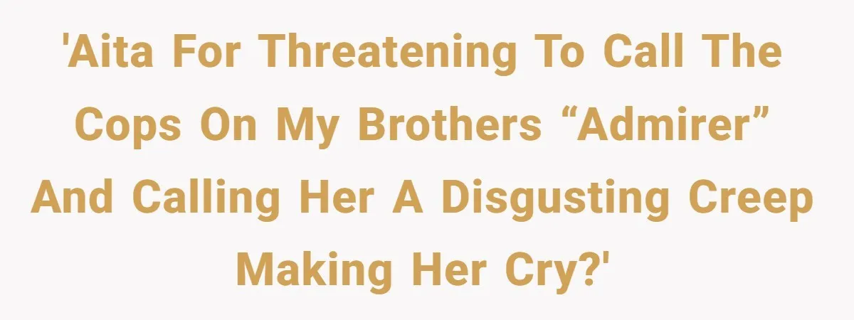 She Threatened to Call the Cops on Her Brother’s “Admirer” After Things Took a Dark Turn 'AITA for threatening to call the cops on my brothers “admirer” and calling her a disgusting creep making her cry?'