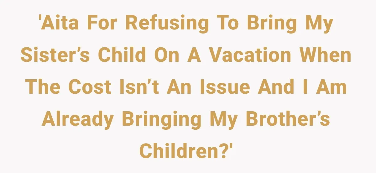 'AITA For refusing to bring my sister’s child on a vacation when the cost isn’t an issue and I am already bringing my brother’s children?'