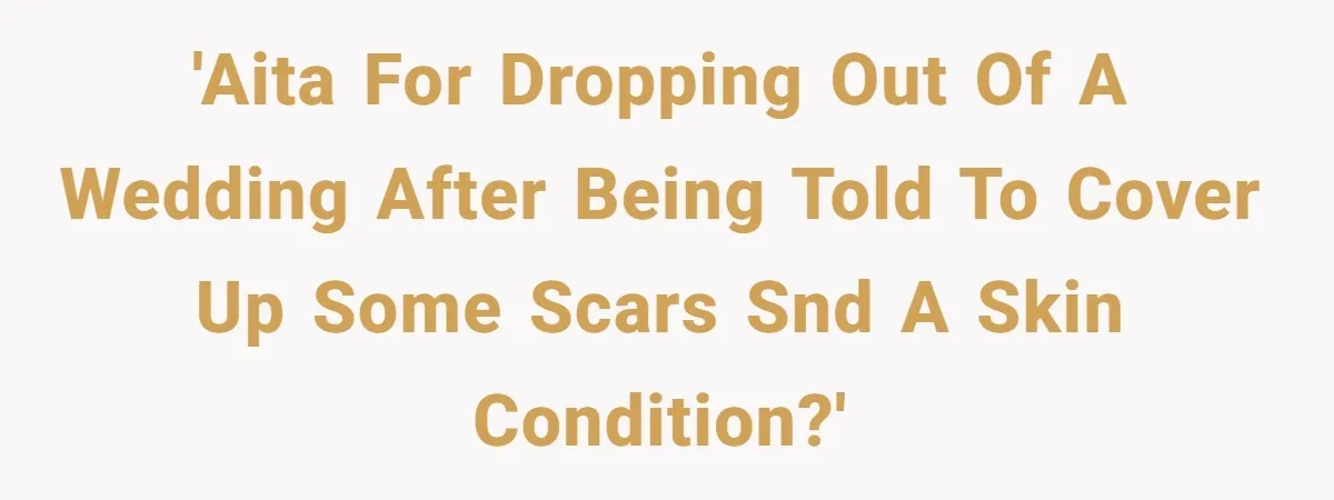 She Was Asked to Hide Her Skin for a Wedding, So She Walked Away Instead 'AITA for dropping out of a wedding after being told to cover up some scars snd a skin condition?'