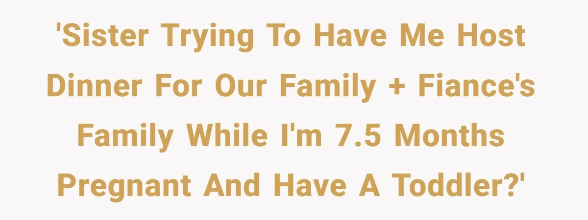 'Sister trying to have me host dinner for our family + fiance's family while I'm 7.5 months pregnant and have a toddler?'