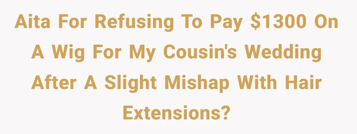 Should She Pay for the $1,300 Wedding Wig After Botched Extensions? AITA for refusing to pay $1300 on a wig for my cousin's wedding after a slight mishap with hair extensions?