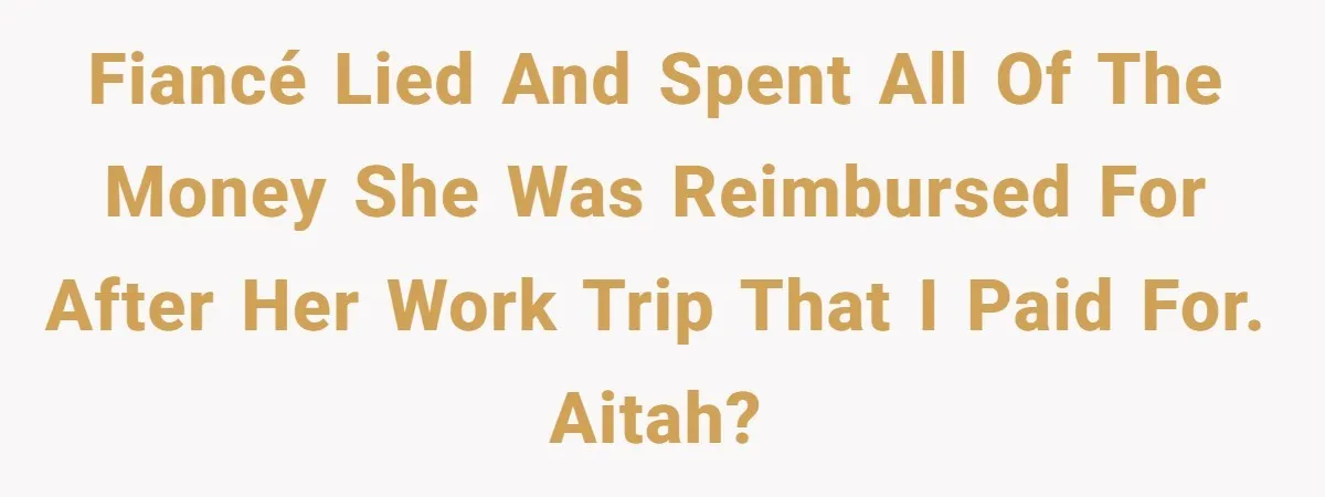 Should You Marry Someone Who Treats Your Money Like Their Own Piggy Bank? Fiancé lied and spent all of the money she was reimbursed for after her work trip that I paid for. AITAH?
