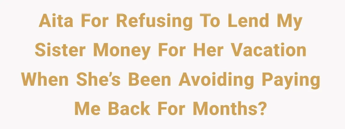AITA for refusing to lend my sister money for her vacation when she’s been avoiding paying me back for months?