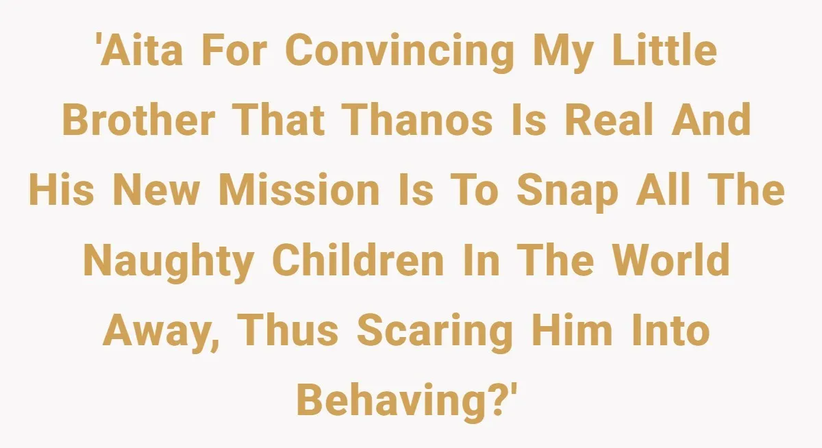Sister Convinces Her Menacing Brother That Thanos Is Coming For Naughty Children 'AITA for convincing my little brother that Thanos is real and his new mission is to snap all the naughty children in the world away, thus scaring him into behaving?'